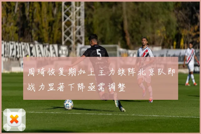周琦恢复期加上主力缺阵北京队即战力显著下降亟需调整
