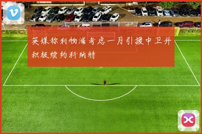 英媒称利物浦考虑一月引援中卫并积极续约科纳特