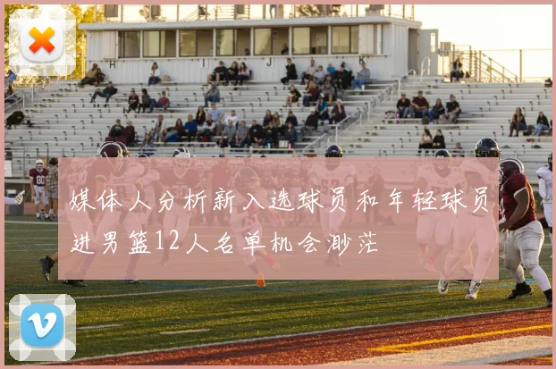 媒体人分析新入选球员和年轻球员进男篮12人名单机会渺茫