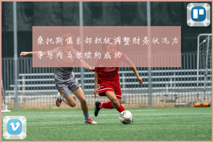 桑托斯俱乐部积极调整财务状况力争与内马尔续约成功