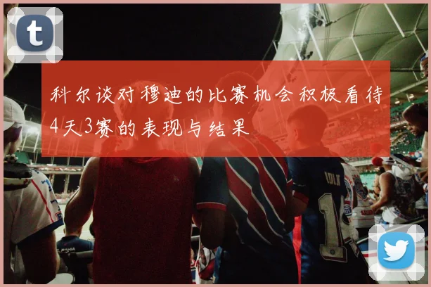 科尔谈对穆迪的比赛机会积极看待4天3赛的表现与结果