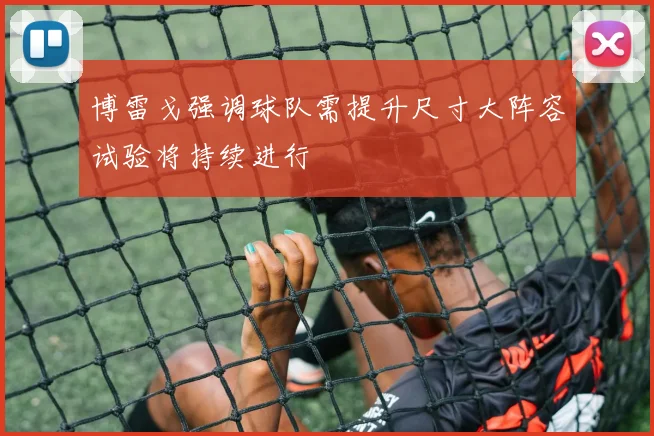 博雷戈强调球队需提升尺寸大阵容试验将持续进行