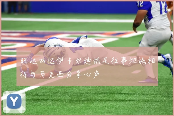 旺达回忆伊卡尔迪插足往事坦诚相待与马克西分享心声