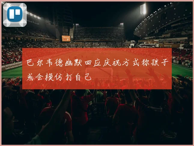 巴尔韦德幽默回应庆祝方式称孩子或会模仿打自己