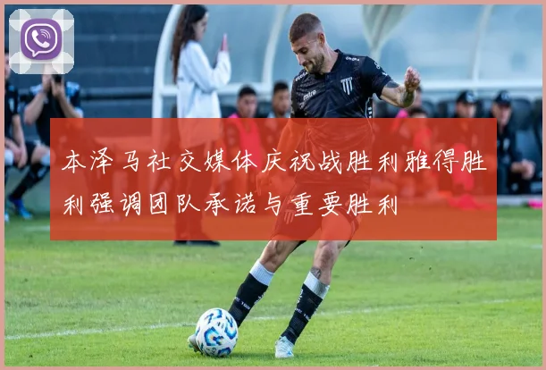 本泽马社交媒体庆祝战胜利雅得胜利强调团队承诺与重要胜利