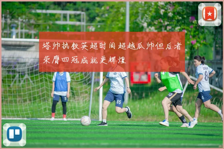 塔帅执教英超时间超越瓜帅但后者荣膺四冠成就更辉煌