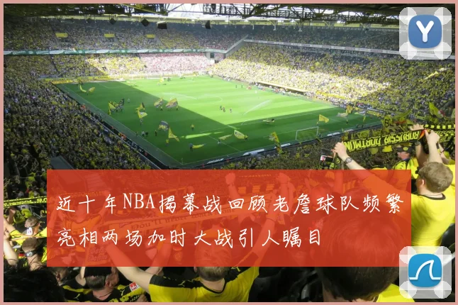 近十年NBA揭幕战回顾老詹球队频繁亮相两场加时大战引人瞩目