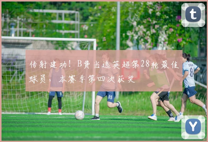 传射建功！B费当选英超第28轮最佳球员，本赛季第四次获奖