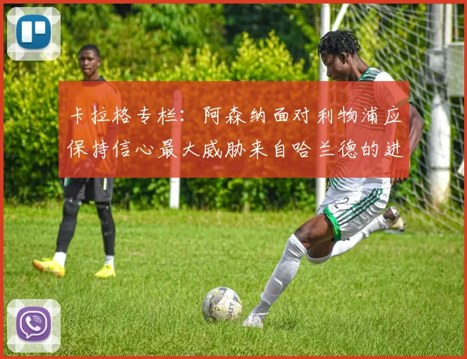 卡拉格专栏：阿森纳面对利物浦应保持信心最大威胁来自哈兰德的进攻能力