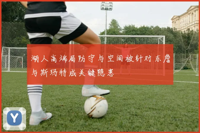 湖人高端局防守与空间被针对东詹与斯玛特成关键隐患