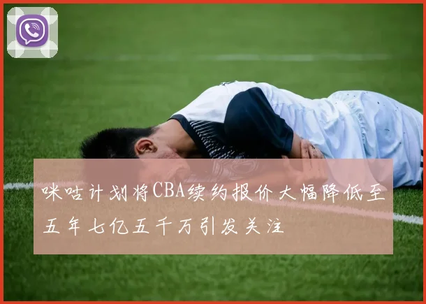 咪咕计划将CBA续约报价大幅降低至五年七亿五千万引发关注