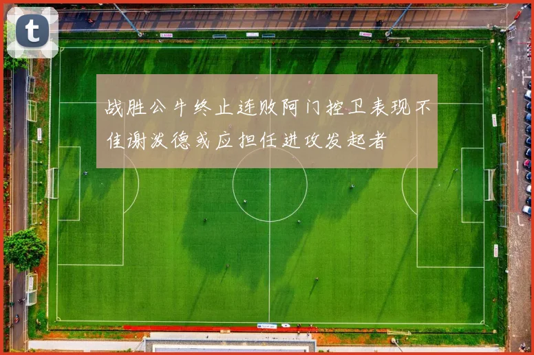 战胜公牛终止连败阿门控卫表现不佳谢泼德或应担任进攻发起者