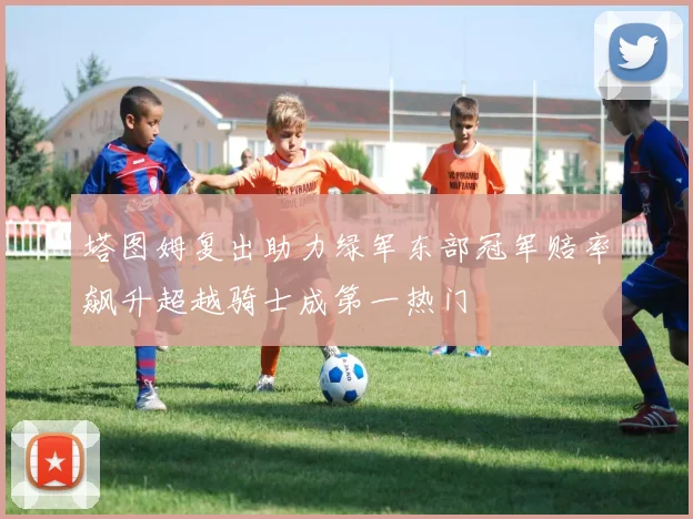 塔图姆复出助力绿军东部冠军赔率飙升超越骑士成第一热门