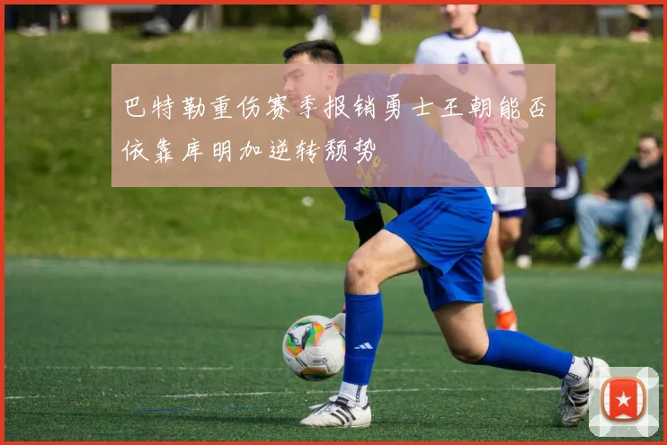 巴特勒重伤赛季报销勇士王朝能否依靠库明加逆转颓势