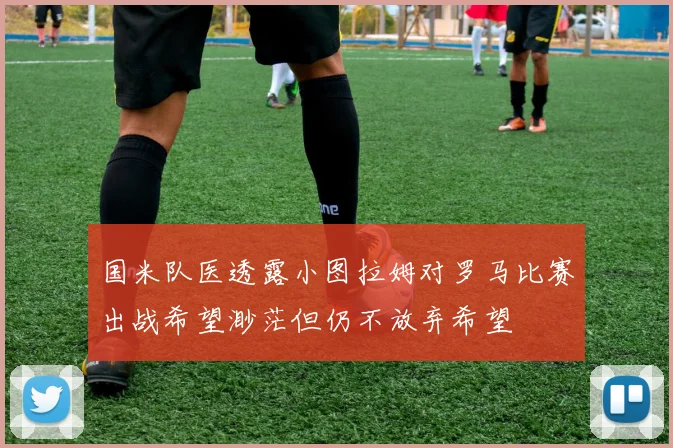 国米队医透露小图拉姆对罗马比赛出战希望渺茫但仍不放弃希望