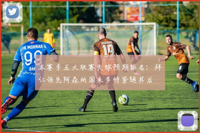 本赛季五大联赛失球预期排名：拜仁领先阿森纳国米多特紧随其后