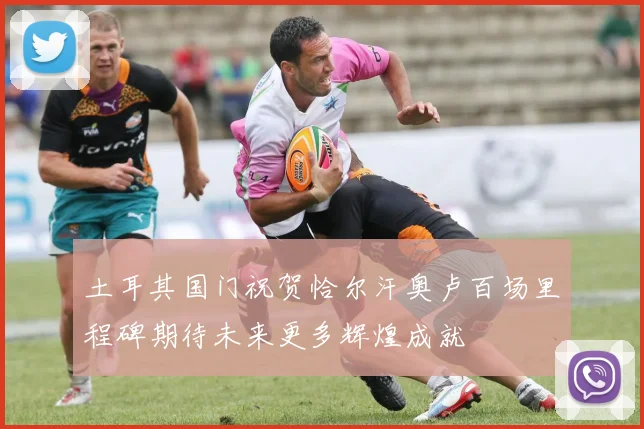 土耳其国门祝贺恰尔汗奥卢百场里程碑期待未来更多辉煌成就