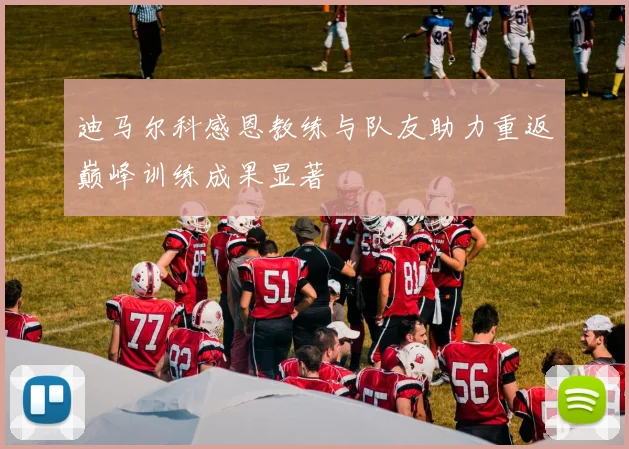 迪马尔科感恩教练与队友助力重返巅峰训练成果显著