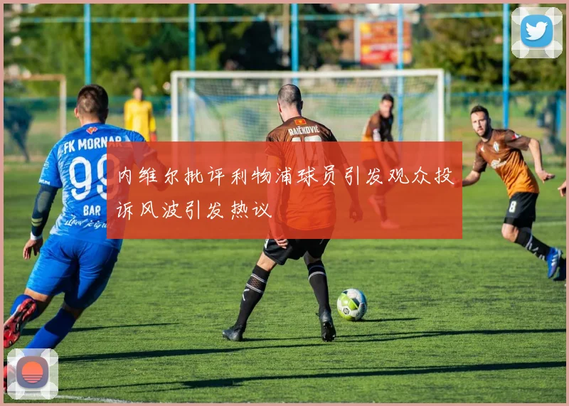 内维尔批评利物浦球员引发观众投诉风波引发热议