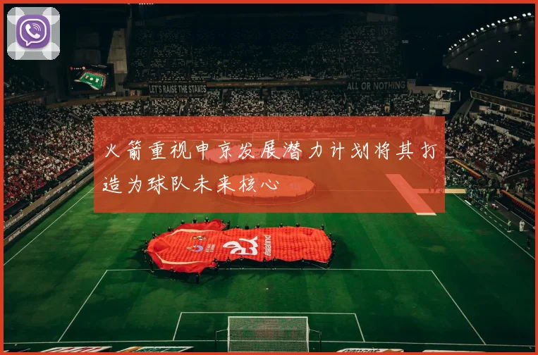 火箭重视申京发展潜力计划将其打造为球队未来核心