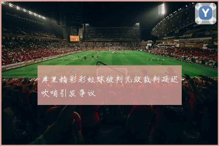 库里精彩彩虹球被判无效裁判延迟吹哨引发争议