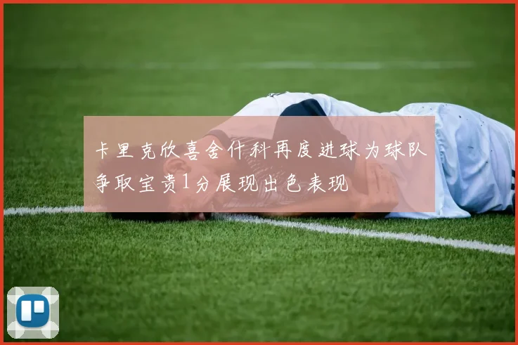 卡里克欣喜舍什科再度进球为球队争取宝贵1分展现出色表现