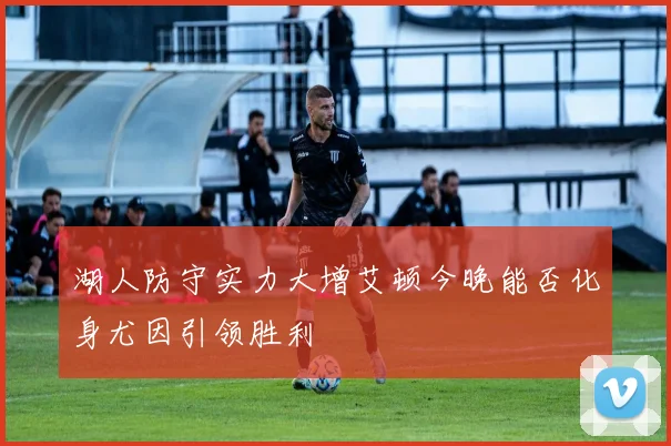 湖人防守实力大增艾顿今晚能否化身尤因引领胜利