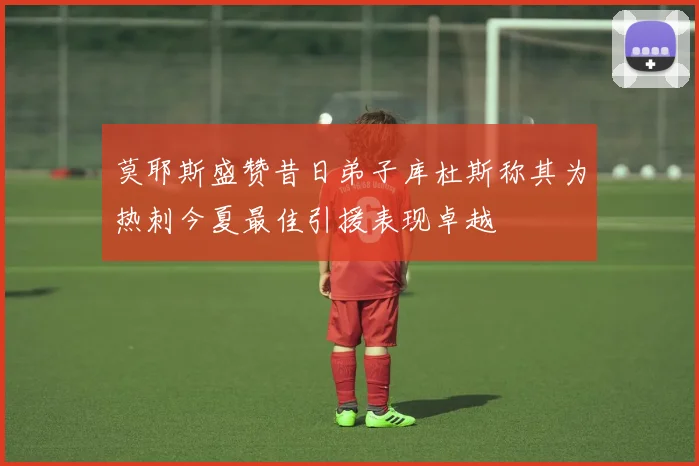 莫耶斯盛赞昔日弟子库杜斯称其为热刺今夏最佳引援表现卓越