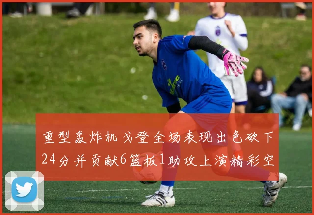 重型轰炸机戈登全场表现出色砍下24分并贡献6篮板1助攻上演精彩空接重扣