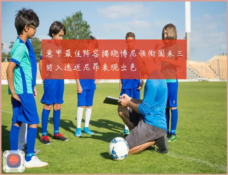 意甲最佳阵容揭晓博尼领衔国米三将入选迈尼昂表现出色