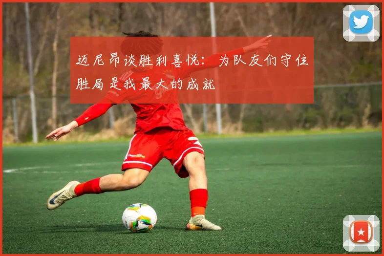 迈尼昂谈胜利喜悦：为队友们守住胜局是我最大的成就