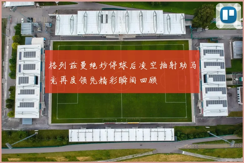 格列兹曼绝妙停球后凌空抽射助马竞再度领先精彩瞬间回顾