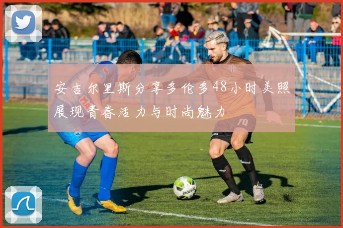 安吉尔里斯分享多伦多48小时美照展现青春活力与时尚魅力