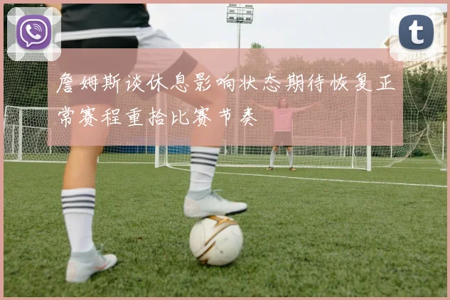 詹姆斯谈休息影响状态期待恢复正常赛程重拾比赛节奏