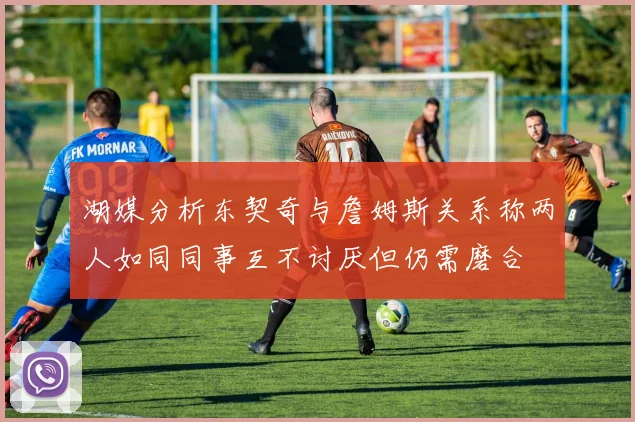 湖媒分析东契奇与詹姆斯关系称两人如同同事互不讨厌但仍需磨合