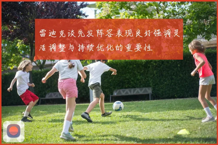 雷迪克谈先发阵容表现良好强调灵活调整与持续优化的重要性