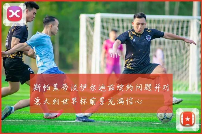 斯帕莱蒂谈伊尔迪兹续约问题并对意大利世界杯前景充满信心