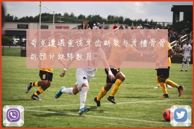 奇克遭遇重伤牙齿断裂与牙槽骨骨折预计缺阵数月