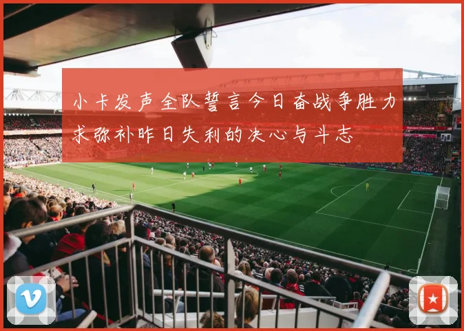 小卡发声全队誓言今日奋战争胜力求弥补昨日失利的决心与斗志