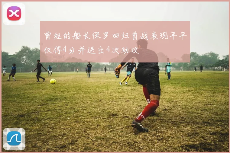 曾经的船长保罗回归首战表现平平仅得4分并送出4次助攻
