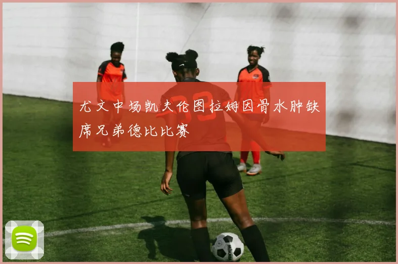 尤文中场凯夫伦图拉姆因骨水肿缺席兄弟德比比赛