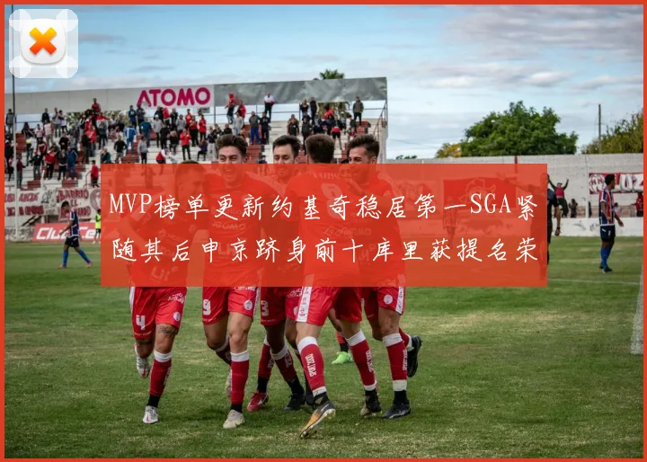 MVP榜单更新约基奇稳居第一SGA紧随其后申京跻身前十库里获提名荣耀