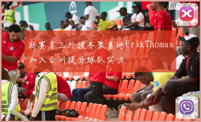 新赛季三外援齐聚基地ErikThomas加入合训提升球队实力