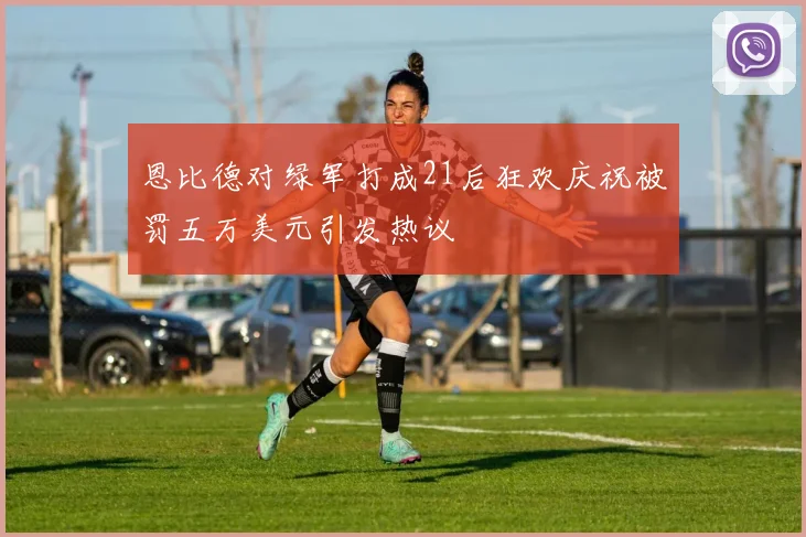 恩比德对绿军打成21后狂欢庆祝被罚五万美元引发热议