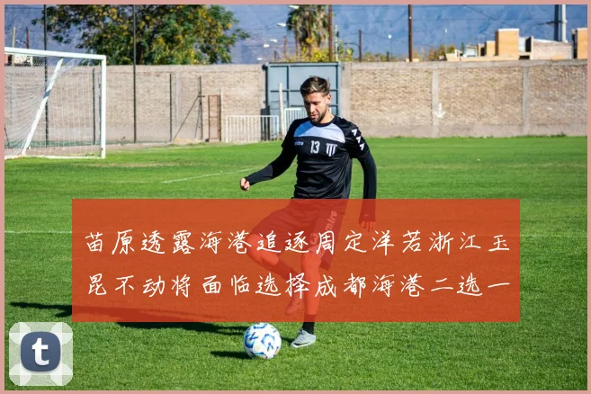 苗原透露海港追逐周定洋若浙江玉昆不动将面临选择成都海港二选一