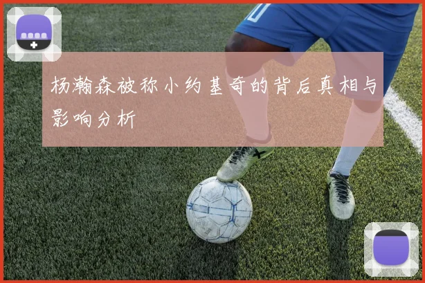 杨瀚森被称小约基奇的背后真相与影响分析