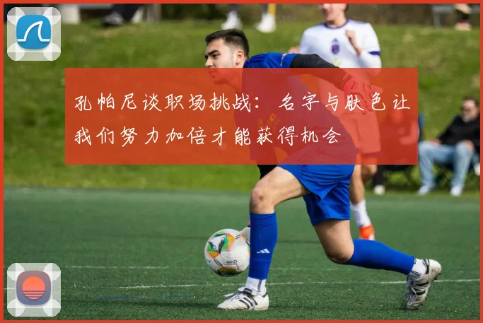 孔帕尼谈职场挑战：名字与肤色让我们努力加倍才能获得机会