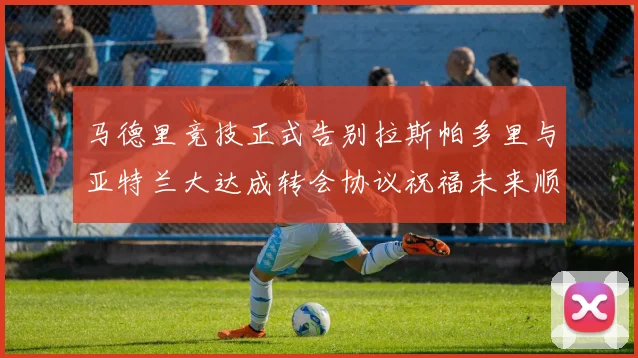 马德里竞技正式告别拉斯帕多里与亚特兰大达成转会协议祝福未来顺利