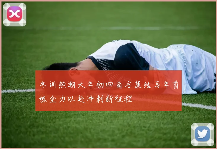 冬训热潮大年初四南方集结马年首练全力以赴冲刺新征程