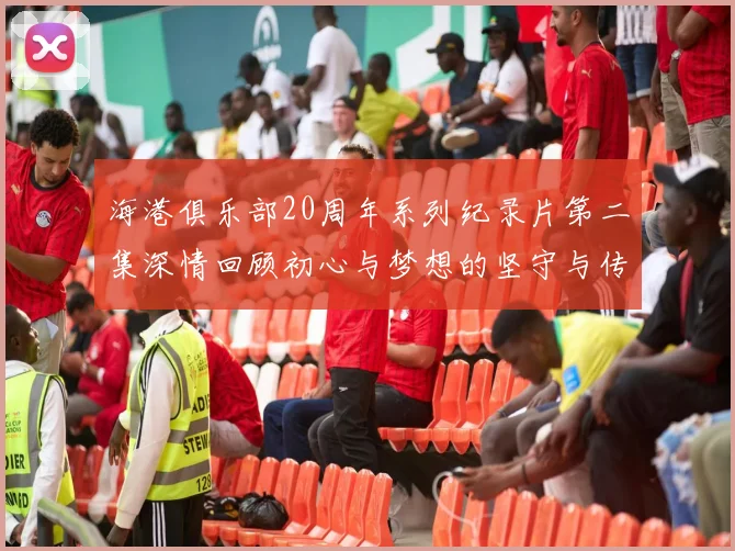 海港俱乐部20周年系列纪录片第二集深情回顾初心与梦想的坚守与传承